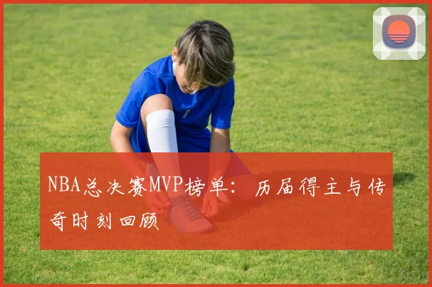 NBA总决赛MVP榜单：历届得主与传奇时刻回顾