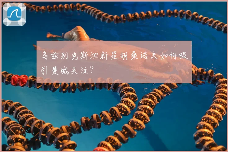 乌兹别克斯坦新星胡桑诺夫如何吸引曼城关注?
