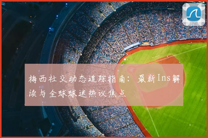 梅西社交动态追踪指南：最新Ins解读与全球球迷热议焦点