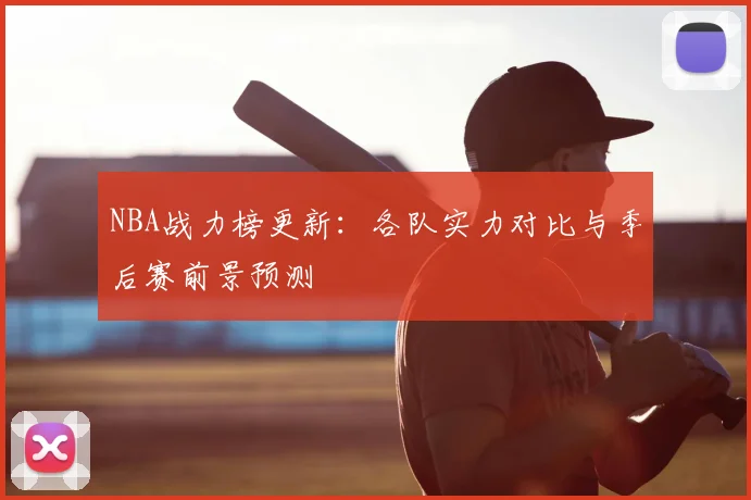 NBA战力榜更新:各队实力对比与季后赛前景预测