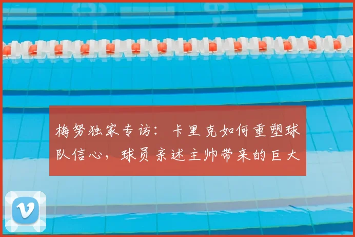 梅努独家专访:卡里克如何重塑球队信心,球员亲述主帅带来的巨大影响与改变