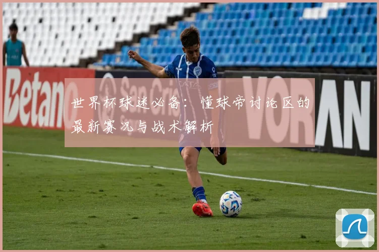 世界杯球迷必备:懂球帝讨论区的最新赛况与战术解析