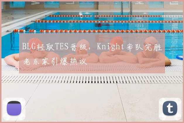 BLG轻取TES晋级,Knight率队完胜老东家引爆热议