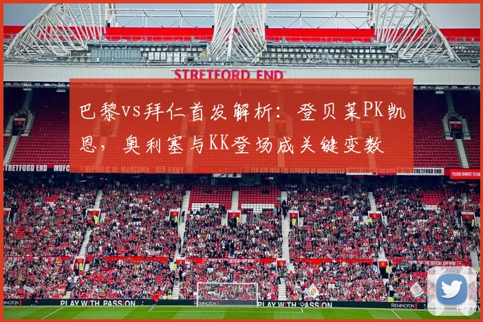 巴黎vs拜仁首发解析：登贝莱PK凯恩，奥利塞与KK登场成关键变数