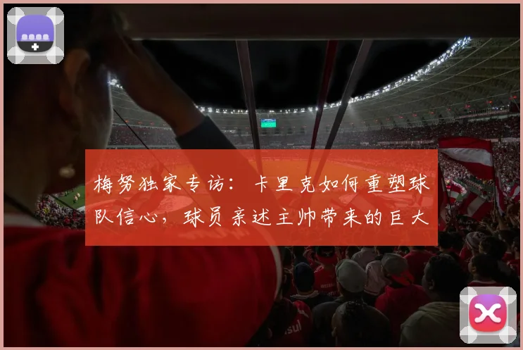 梅努独家专访：卡里克如何重塑球队信心，球员亲述主帅带来的巨大影响与改变