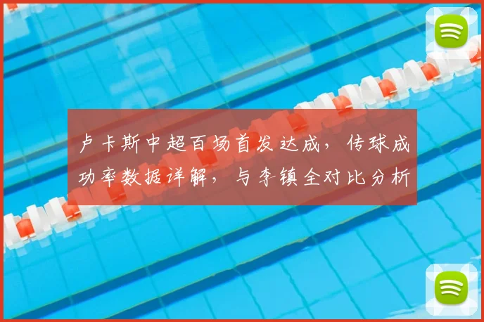 卢卡斯中超百场首发达成，传球成功率数据详解，与李镇全对比分析