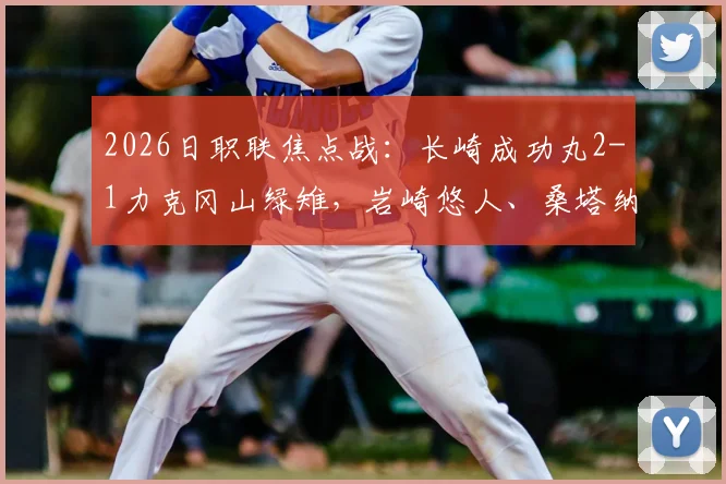 2026日职联焦点战:长崎成功丸2-1力克冈山绿雉,岩崎悠人、桑塔纳建功全记录与关键数据解读