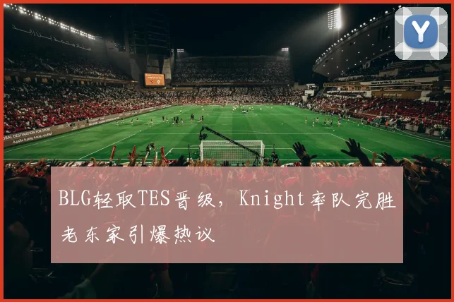 BLG轻取TES晋级，Knight率队完胜老东家引爆热议