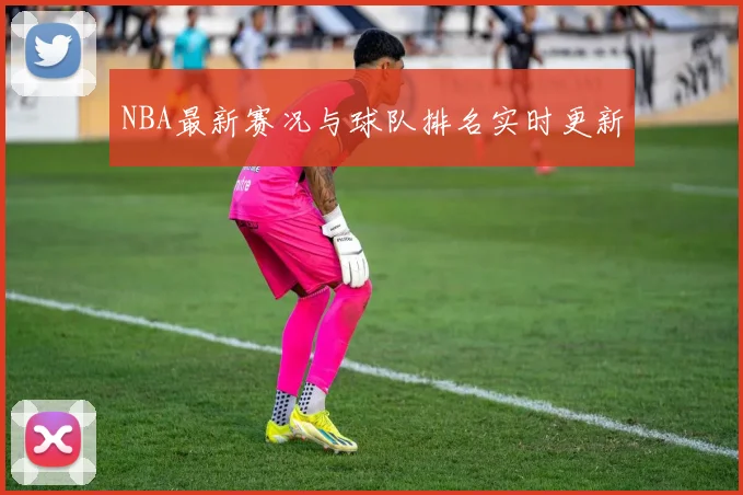 NBA最新赛况与球队排名实时更新