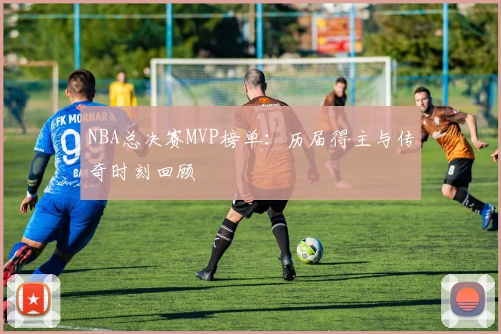 NBA总决赛MVP榜单:历届得主与传奇时刻回顾