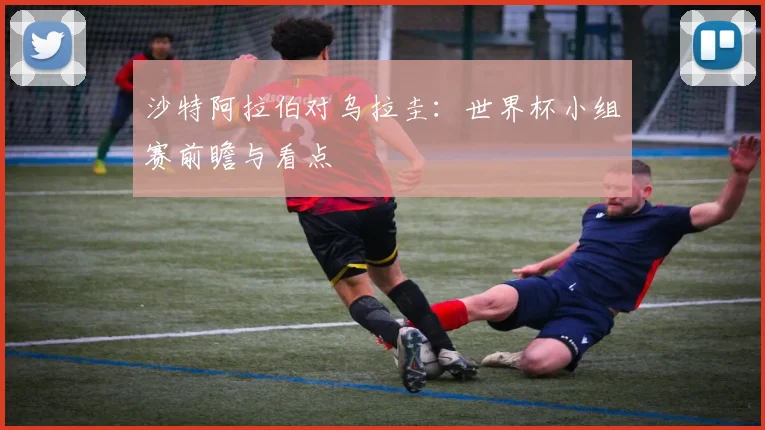 沙特阿拉伯对乌拉圭：世界杯小组赛前瞻与看点