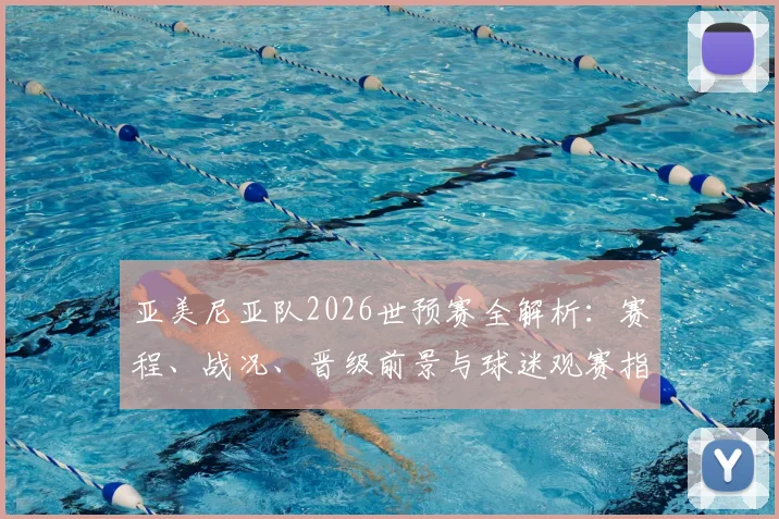 亚美尼亚队2026世预赛全解析：赛程、战况、晋级前景与球迷观赛指南