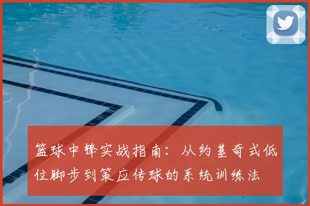 篮球中锋实战指南：从约基奇式低位脚步到策应传球的系统训练法
