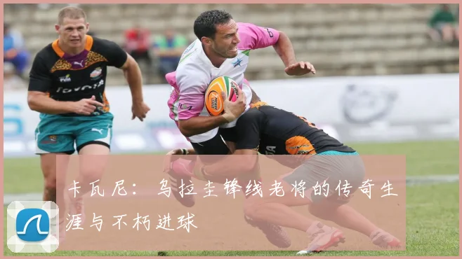 卡瓦尼：乌拉圭锋线老将的传奇生涯与不朽进球