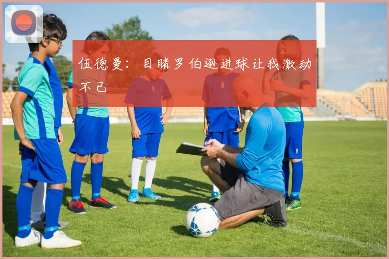 伍德曼:目睹罗伯逊进球让我激动不已