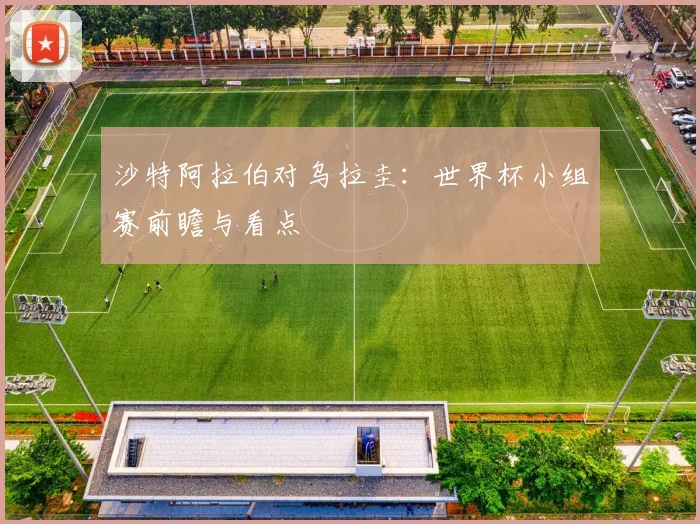 沙特阿拉伯对乌拉圭:世界杯小组赛前瞻与看点