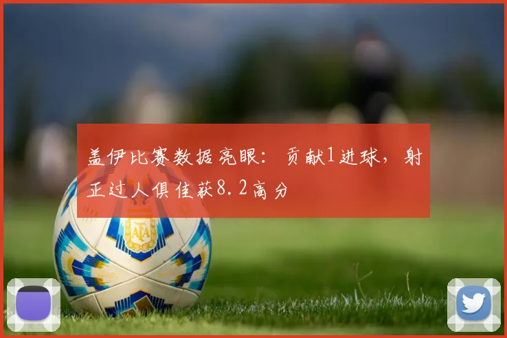盖伊比赛数据亮眼:贡献1进球,射正过人俱佳获8.2高分