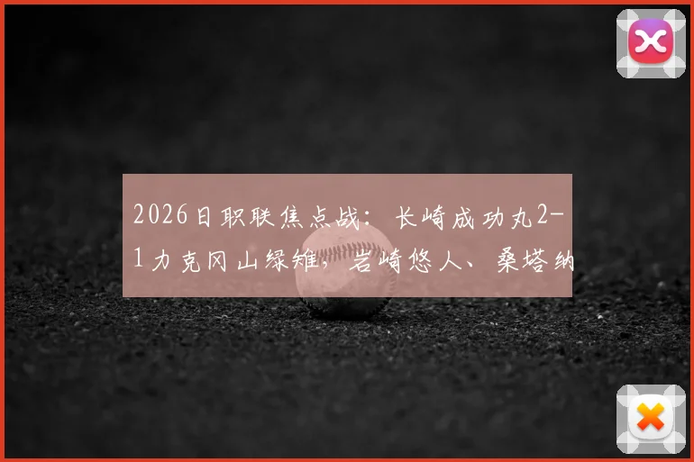 2026日职联焦点战：长崎成功丸2-1力克冈山绿雉，岩崎悠人、桑塔纳建功全记录与关键数据解读