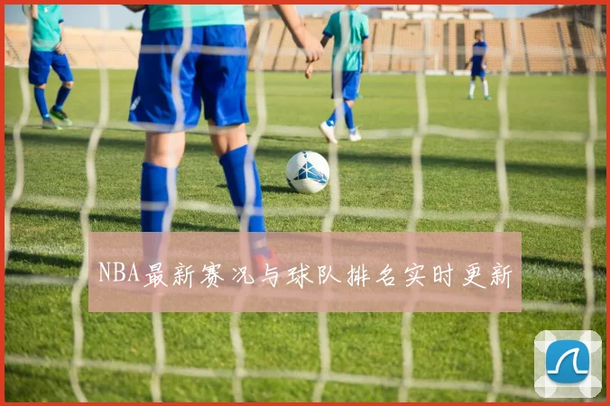 NBA最新赛况与球队排名实时更新