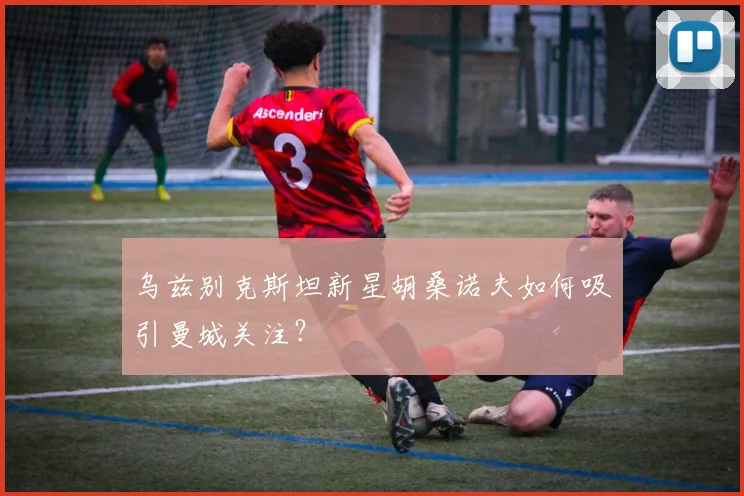 乌兹别克斯坦新星胡桑诺夫如何吸引曼城关注？